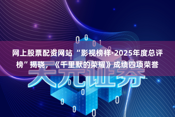 网上股票配资网站 “影视榜样·2025年度总评榜”揭晓，《千里默的荣耀》成绩四项荣誉