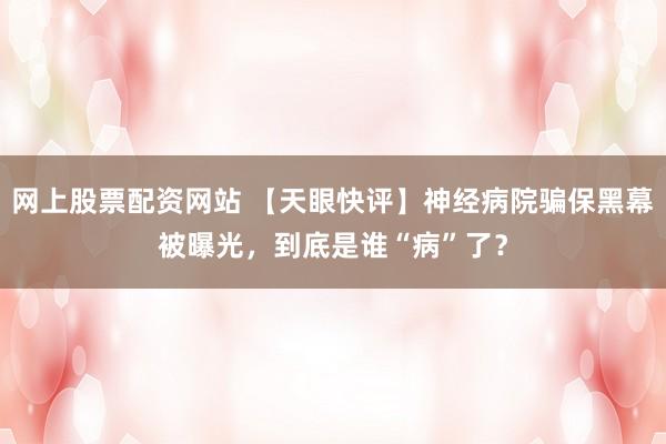网上股票配资网站 【天眼快评】神经病院骗保黑幕被曝光，到底是谁“病”了？