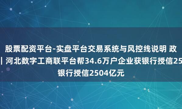 股票配资平台-实盘平台交易系统与风控线说明 政声直达｜河北数字工商联平台帮34.6万户企业获银行授信2504亿元
