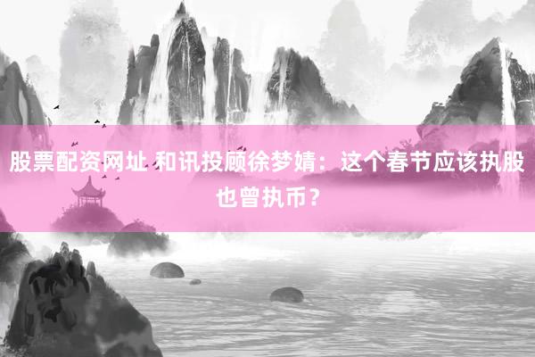 股票配资网址 和讯投顾徐梦婧：这个春节应该执股也曾执币？