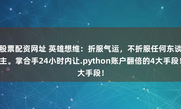 股票配资网址 英雄想维：折服气运，不折服任何东谈主。掌合手24小时内让.python账户翻倍的4大手段！