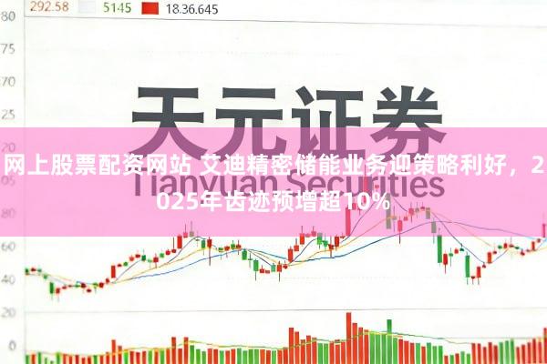 网上股票配资网站 艾迪精密储能业务迎策略利好，2025年齿迹预增超10%
