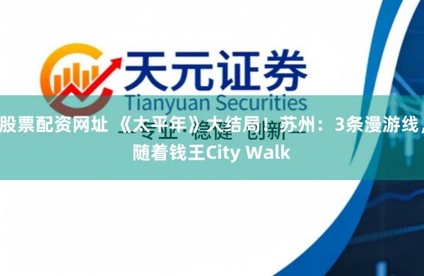 股票配资网址 《太平年》大结局！苏州：3条漫游线，随着钱王City Walk