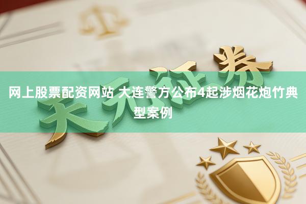 网上股票配资网站 大连警方公布4起涉烟花炮竹典型案例