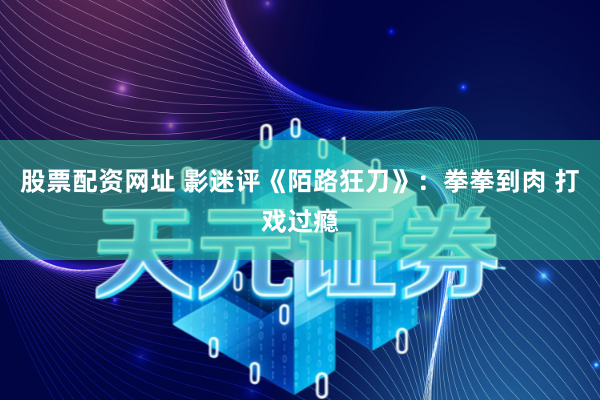股票配资网址 影迷评《陌路狂刀》：拳拳到肉 打戏过瘾