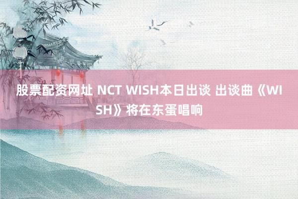 股票配资网址 NCT WISH本日出谈 出谈曲《WISH》将在东蛋唱响