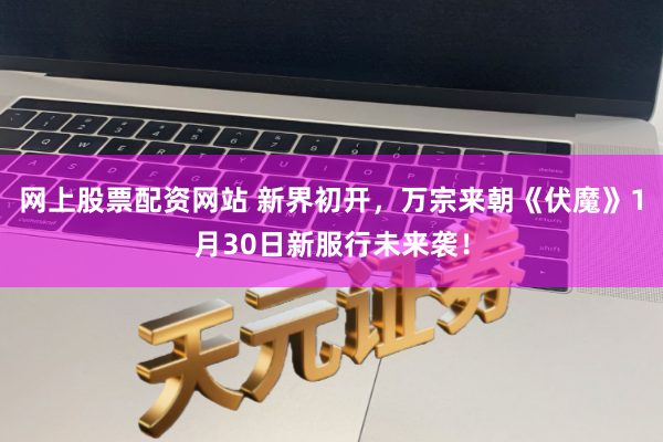 网上股票配资网站 新界初开，万宗来朝《伏魔》1月30日新服行未来袭！
