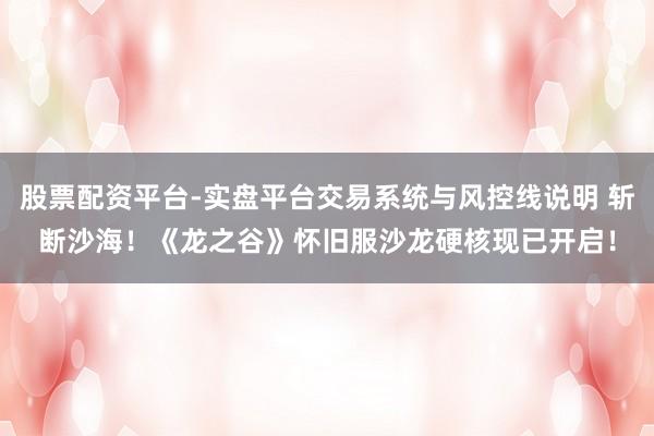 股票配资平台-实盘平台交易系统与风控线说明 斩断沙海！《龙之谷》怀旧服沙龙硬核现已开启！