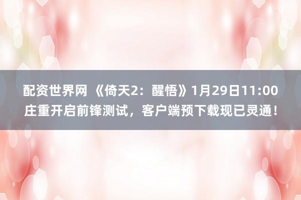 配资世界网 《倚天2：醒悟》1月29日11:00庄重开启前锋测试，客户端预下载现已灵通！