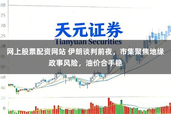 网上股票配资网站 伊朗谈判前夜，市集聚焦地缘政事风险，油价合手稳