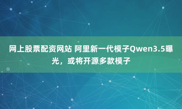 网上股票配资网站 阿里新一代模子Qwen3.5曝光，或将开源多款模子