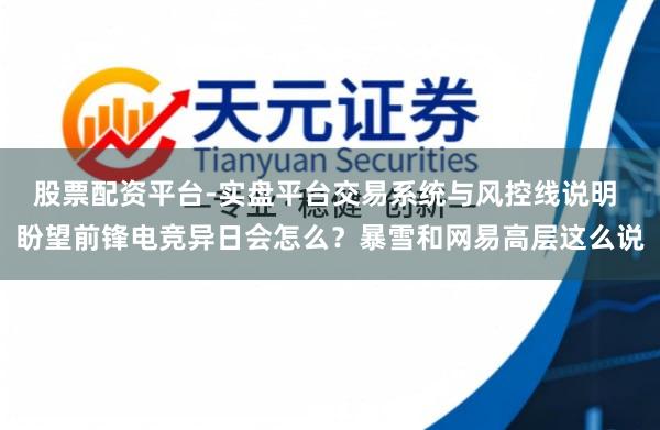 股票配资平台-实盘平台交易系统与风控线说明 盼望前锋电竞异日会怎么？暴雪和网易高层这么说
