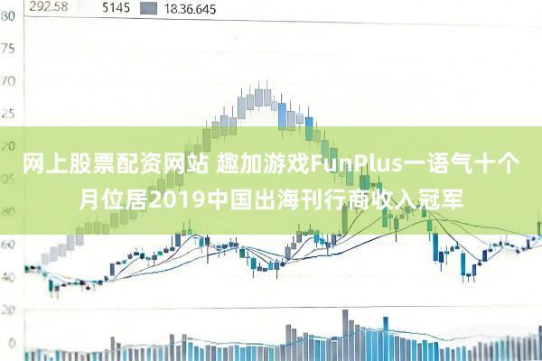 网上股票配资网站 趣加游戏FunPlus一语气十个月位居2019中国出海刊行商收入冠军