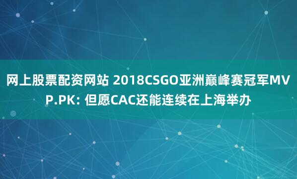 网上股票配资网站 2018CSGO亚洲巅峰赛冠军MVP.PK: 但愿CAC还能连续在上海举办