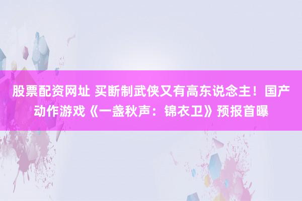 股票配资网址 买断制武侠又有高东说念主！国产动作游戏《一盏秋声：锦衣卫》预报首曝