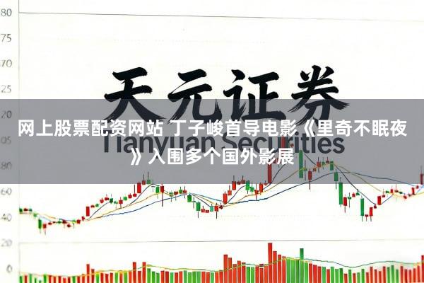 网上股票配资网站 丁子峻首导电影《里奇不眠夜》入围多个国外影展