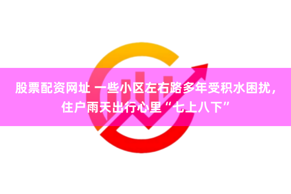 股票配资网址 一些小区左右路多年受积水困扰，住户雨天出行心里“七上八下”