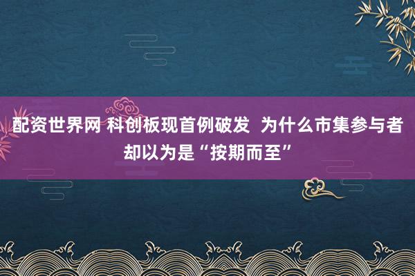 配资世界网 科创板现首例破发  为什么市集参与者却以为是“按期而至”
