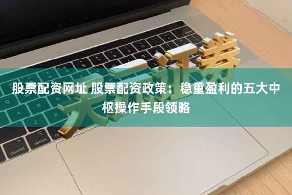 股票配资网址 股票配资政策：稳重盈利的五大中枢操作手段领略