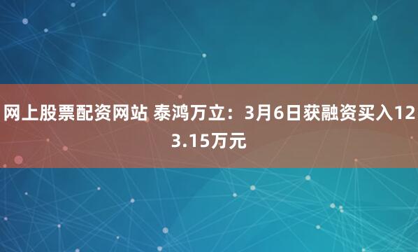 网上股票配资网站 泰鸿万立：3月6日获融资买入123.15万元