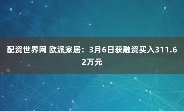 配资世界网 欧派家居：3月6日获融资买入311.62万元