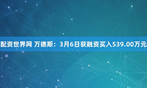 配资世界网 万德斯：3月6日获融资买入539.00万元