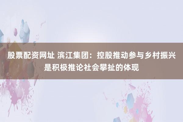 股票配资网址 滨江集团：控股推动参与乡村振兴是积极推论社会攀扯的体现