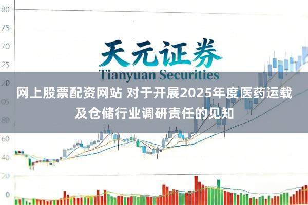 网上股票配资网站 对于开展2025年度医药运载及仓储行业调研责任的见知