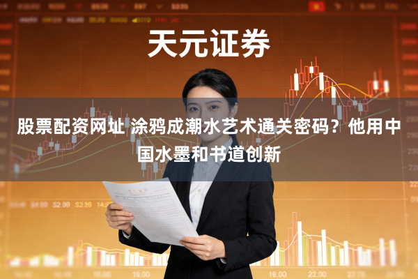 股票配资网址 涂鸦成潮水艺术通关密码？他用中国水墨和书道创新