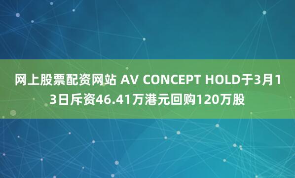 网上股票配资网站 AV CONCEPT HOLD于3月13日斥资46.41万港元回购120万股