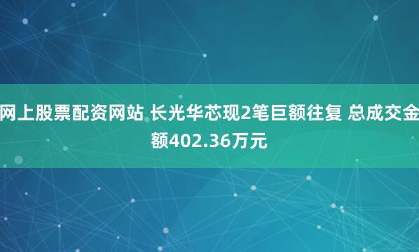 网上股票配资网站 长光华芯现2笔巨额往复 总成交金额402.36万元