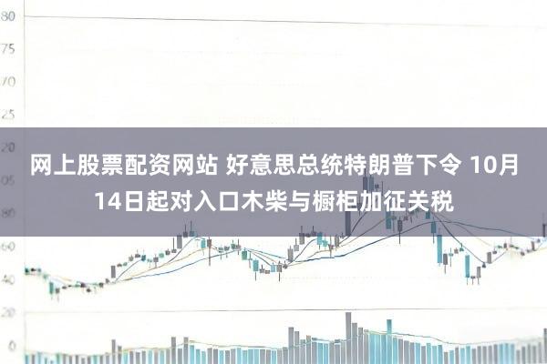 网上股票配资网站 好意思总统特朗普下令 10月14日起对入口木柴与橱柜加征关税