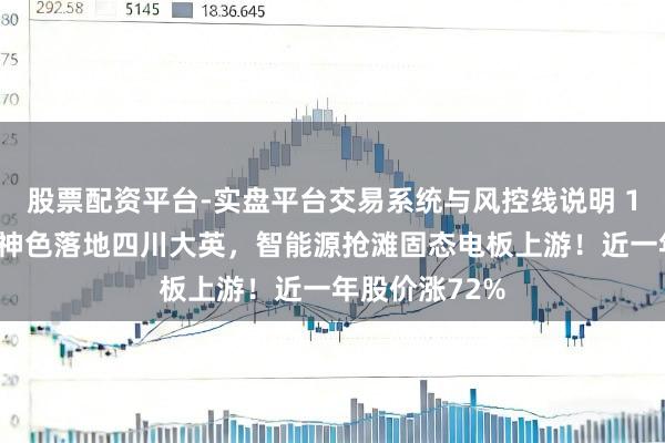 股票配资平台-实盘平台交易系统与风控线说明 10亿级硫化锂神色落地四川大英，智能源抢滩固态电板上游！近一年股价涨72%