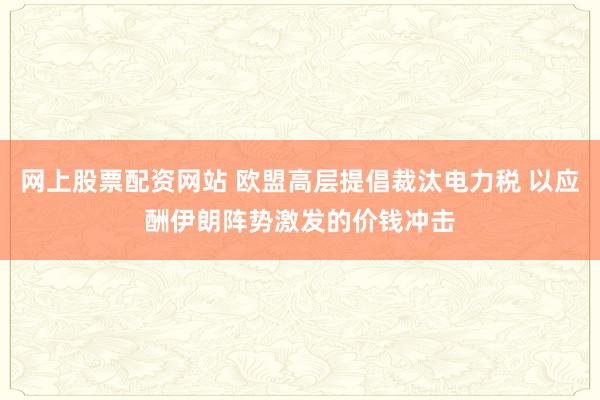 网上股票配资网站 欧盟高层提倡裁汰电力税 以应酬伊朗阵势激发的价钱冲击