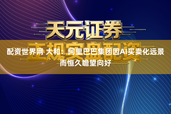 配资世界网 大和：阿里巴巴集团因AI买卖化远景而恒久瞻望向好