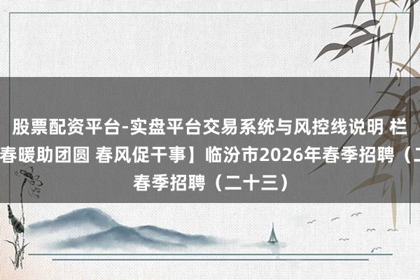 股票配资平台-实盘平台交易系统与风控线说明 栏目丨【春暖助团圆 春风促干事】临汾市2026年春季招聘（二十三）