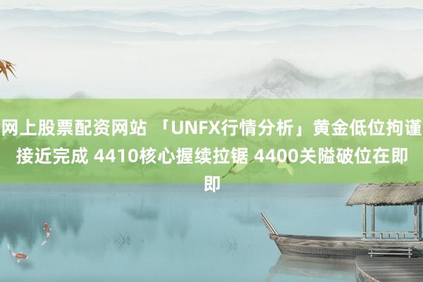 网上股票配资网站 「UNFX行情分析」黄金低位拘谨接近完成 4410核心握续拉锯 4400关隘破位在即