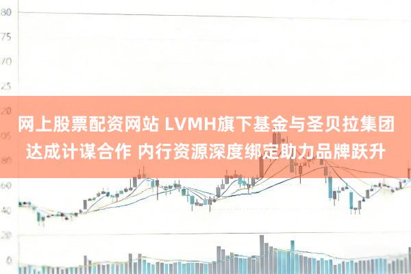 网上股票配资网站 LVMH旗下基金与圣贝拉集团达成计谋合作 内行资源深度绑定助力品牌跃升