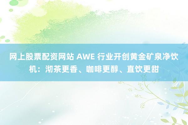 网上股票配资网站 AWE 行业开创黄金矿泉净饮机：沏茶更香、咖啡更醇、直饮更甜