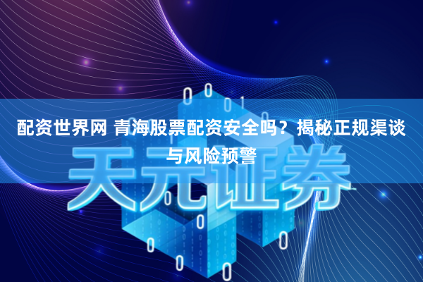 配资世界网 青海股票配资安全吗？揭秘正规渠谈与风险预警