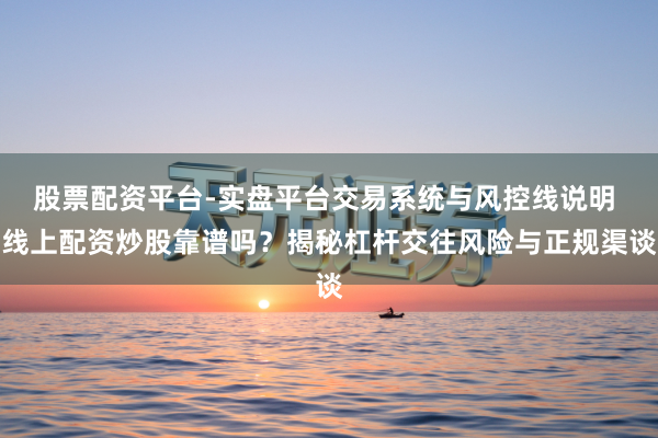 股票配资平台-实盘平台交易系统与风控线说明 线上配资炒股靠谱吗？揭秘杠杆交往风险与正规渠谈
