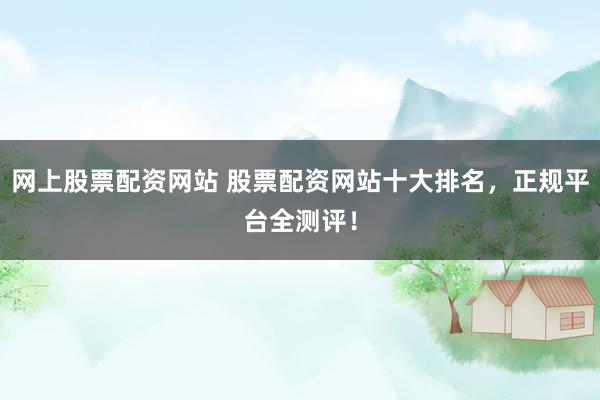 网上股票配资网站 股票配资网站十大排名，正规平台全测评！