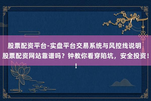 股票配资平台-实盘平台交易系统与风控线说明 股票配资网站靠谱吗？钟教你看穿陷坑，安全投资！
