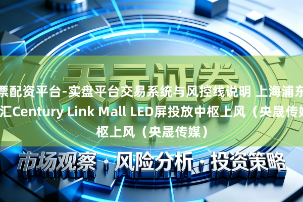 股票配资平台-实盘平台交易系统与风控线说明 上海浦东世纪汇Century Link Mall LED屏投放中枢上风（央晟传媒）