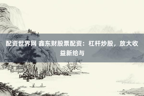 配资世界网 鑫东财股票配资：杠杆炒股，放大收益新给与