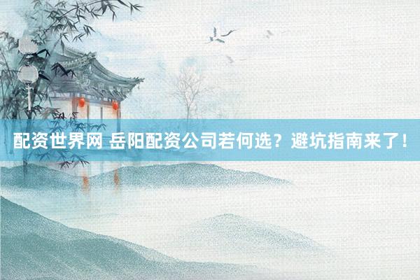 配资世界网 岳阳配资公司若何选？避坑指南来了！
