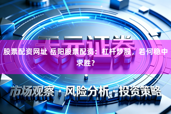 股票配资网址 岳阳股票配资：杠杆炒股，若何稳中求胜？