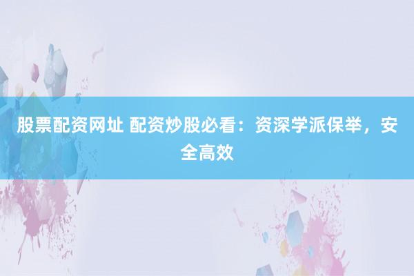 股票配资网址 配资炒股必看：资深学派保举，安全高效
