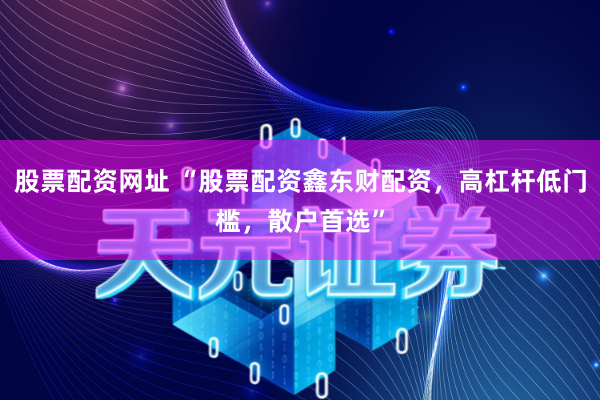 股票配资网址 “股票配资鑫东财配资，高杠杆低门槛，散户首选”