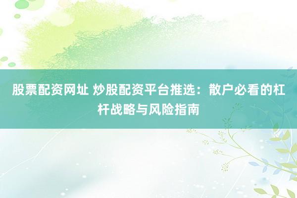 股票配资网址 炒股配资平台推选：散户必看的杠杆战略与风险指南
